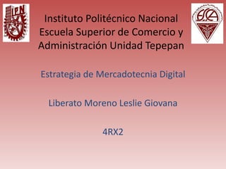 Instituto Politécnico Nacional
Escuela Superior de Comercio y
Administración Unidad Tepepan
Estrategia de Mercadotecnia Digital
Liberato Moreno Leslie Giovana
4RX2
 