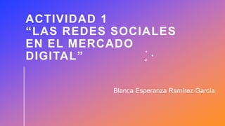 ACTIVIDAD 1
“LAS REDES SOCIALES
EN EL MERCADO
DIGITAL”
Blanca Esperanza Ramírez García
 