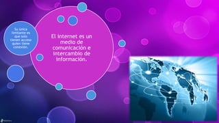 El internet es un
medio de
comunicación e
intercambio de
información.
Su única
limitante es
que solo
tienen acceso
quien tiene
conexión.
 