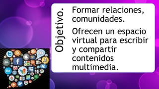 Objetivo.
Formar relaciones,
comunidades.
Ofrecen un espacio
virtual para escribir
y compartir
contenidos
multimedia.
 