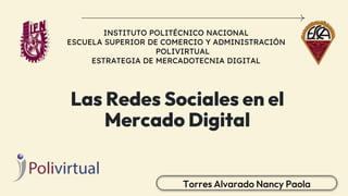 Las Redes Sociales en el
Mercado Digital
Torres Alvarado Nancy Paola
INSTITUTO POLITÉCNICO NACIONAL
ESCUELA SUPERIOR DE COMERCIO Y ADMINISTRACIÓN
POLIVIRTUAL
ESTRATEGIA DE MERCADOTECNIA DIGITAL
 