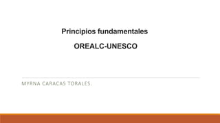 Principios fundamentales
OREALC-UNESCO
MYRNA CARACAS TORALES.
 