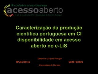 Caracterização da produção 
científica portuguesa em CI 
disponibilidade em acesso 
aberto no e-LiS 
Editores e-LiS para Portugal 
Bruno Neves Carla Ferreira 
Universidade de Coimbra 
 