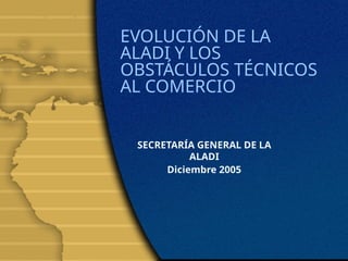 Aladi Evolución de la ALADI y Obstáculos Técnicos al Comercio en América ...
