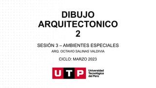 DIBUJO
ARQUITECTONICO
2
SESIÓN 3 – AMBIENTES ESPECIALES
ARQ. OCTAVIO SALINAS VALDIVIA
CICLO: MARZO 2023
 