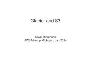 Glacier and S3
Dave Thompson
AWS Meetup Michigan, Jan 2014
 