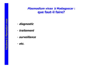 Plasmodium vivax à Madagascar :
                                                que faut-il faire?
Paludisme à Plasmodium vivax




                               - diagnostic

                               - traitement

                               - surveillance

                               - etc.
 