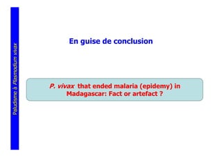 En guise de conclusion
Paludisme à Plasmodium vivax




                               P. vivax that ended malaria (epidemy) in
                                    Madagascar: Fact or artefact ?
 