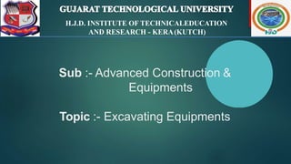 Sub :- Advanced Construction &
Equipments
Topic :- Excavating Equipments
H.J.D. INSTITUTE OF TECHNICALEDUCATION
AND RESEARCH - KERA(KUTCH)
 
