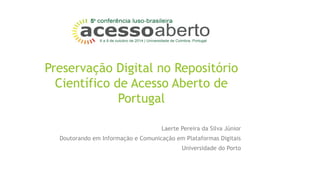 Preservação Digital no Repositório 
Científico de Acesso Aberto de 
Portugal 
Laerte Pereira da Silva Júnior 
Doutorando em Informação e Comunicação em Plataformas Digitais 
Universidade do Porto 
 