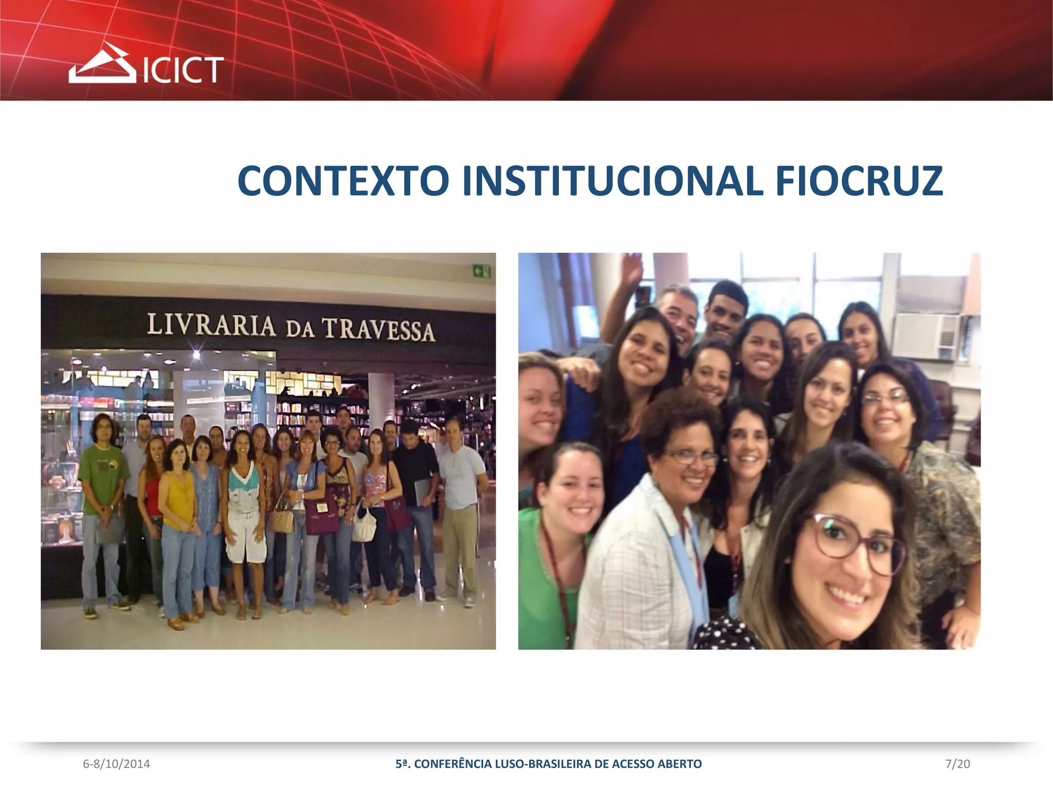 7/20 
CONTEXTO INSTITUCIONAL FIOCRUZ 
5ª. CONFERÊNCIA LUSO-BRASILEIRA 6-8/10/2014 DE ACESSO ABERTO 
 