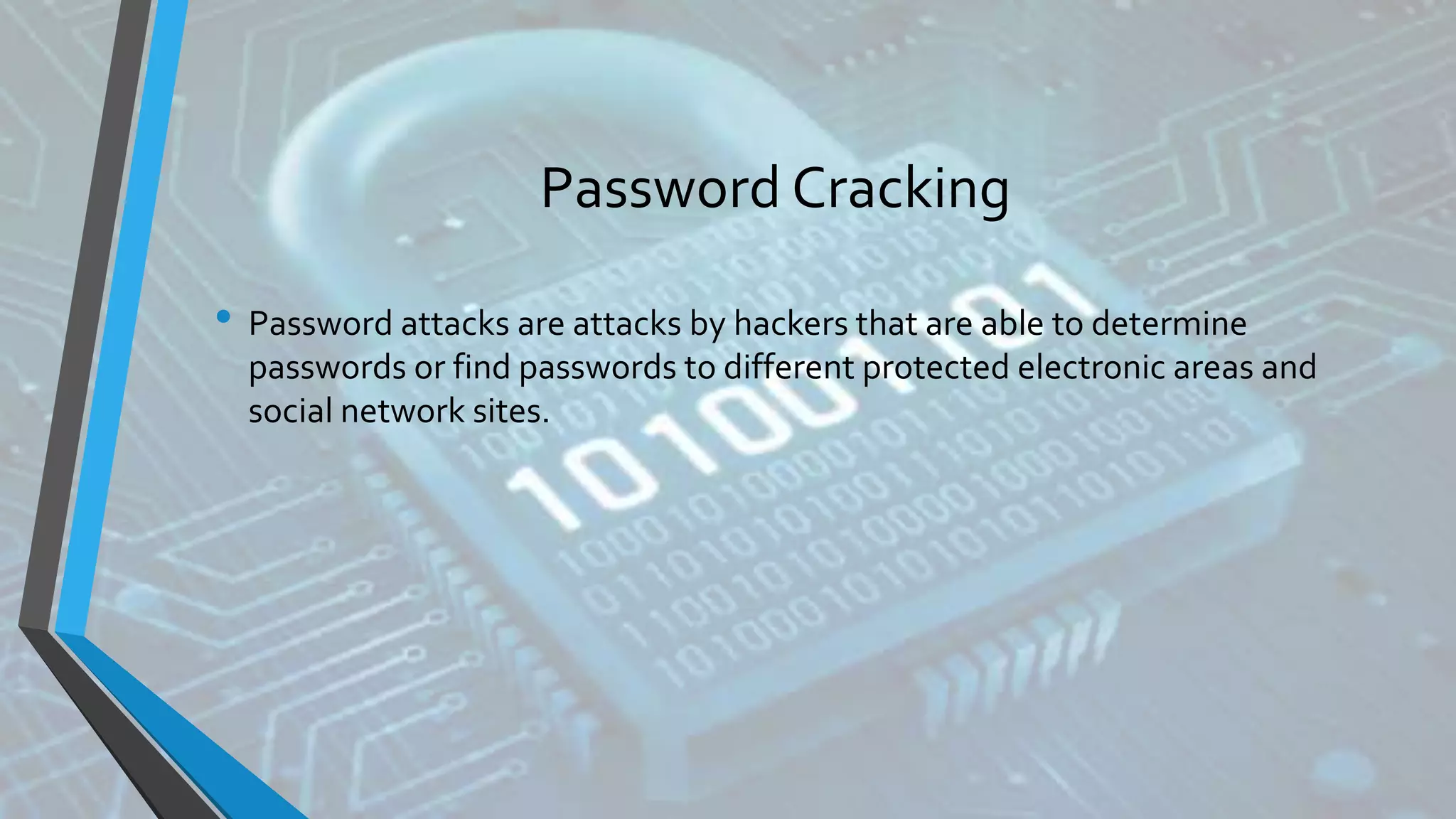 Password Cracking
• Password attacks are attacks by hackers that are able to determine
passwords or find passwords to different protected electronic areas and
social network sites.
 