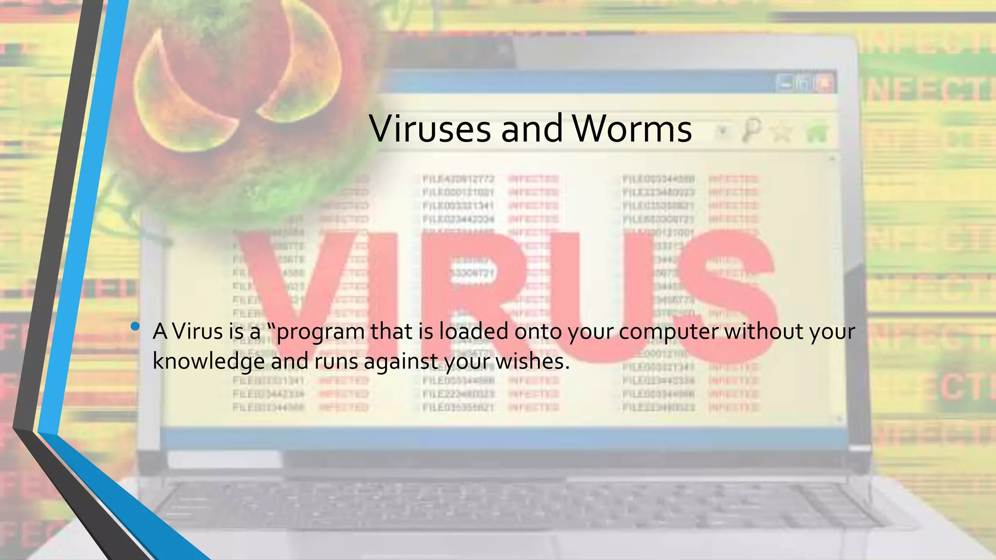 Viruses andWorms
• AVirus is a “program that is loaded onto your computer without your
knowledge and runs against your wishes.
 