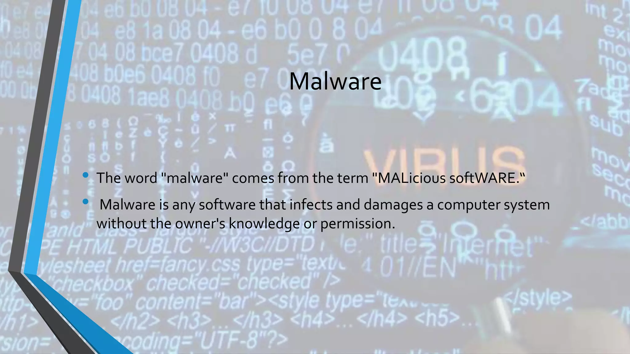 Malware
• The word "malware" comes from the term "MALicious softWARE.“
• Malware is any software that infects and damages a computer system
without the owner's knowledge or permission.
 