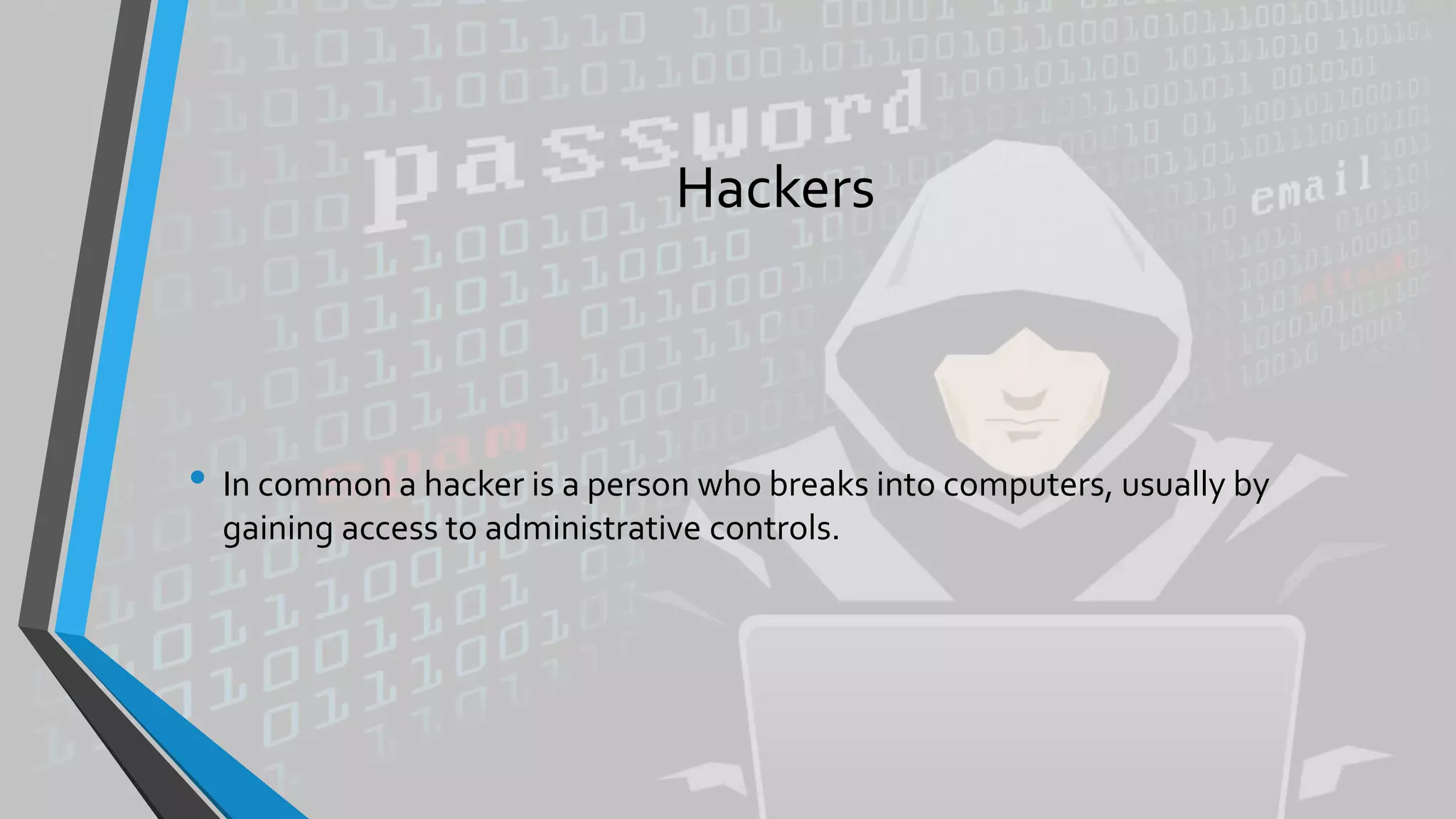 Hackers
• In common a hacker is a person who breaks into computers, usually by
gaining access to administrative controls.
 