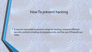 HowTo prevent hacking
• It may be impossible to prevent computer hacking, however effective
security controls including strong passwords, and the use of firewalls can
helps.
 