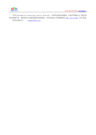 www.itsn.cn中国信息技术资源网
ITSN(Information Technology Sources Network)，中国信息技术资源网，打造中国最具人气的信息
技术资源平台。我们将为大家提供最好的的服务，有任何技术上的问题请来 www.itsn.cn/bbs 社区交流。
技术支持Email : support@itsn.cn
 