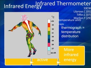 Infrared Energy ,[object Object],[object Object],[object Object],thermograph = temperature distribution  Infrared Thermometer S3CW Lilyrose.C [05] Tiffin.C [07] Marilyn.Y [29] 