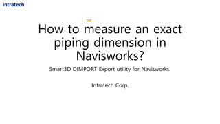 How to measure an exact
piping dimension in
Navisworks?
Smart3D DIMPORT Export utility for Navisworks.
Intratech Corp.
 