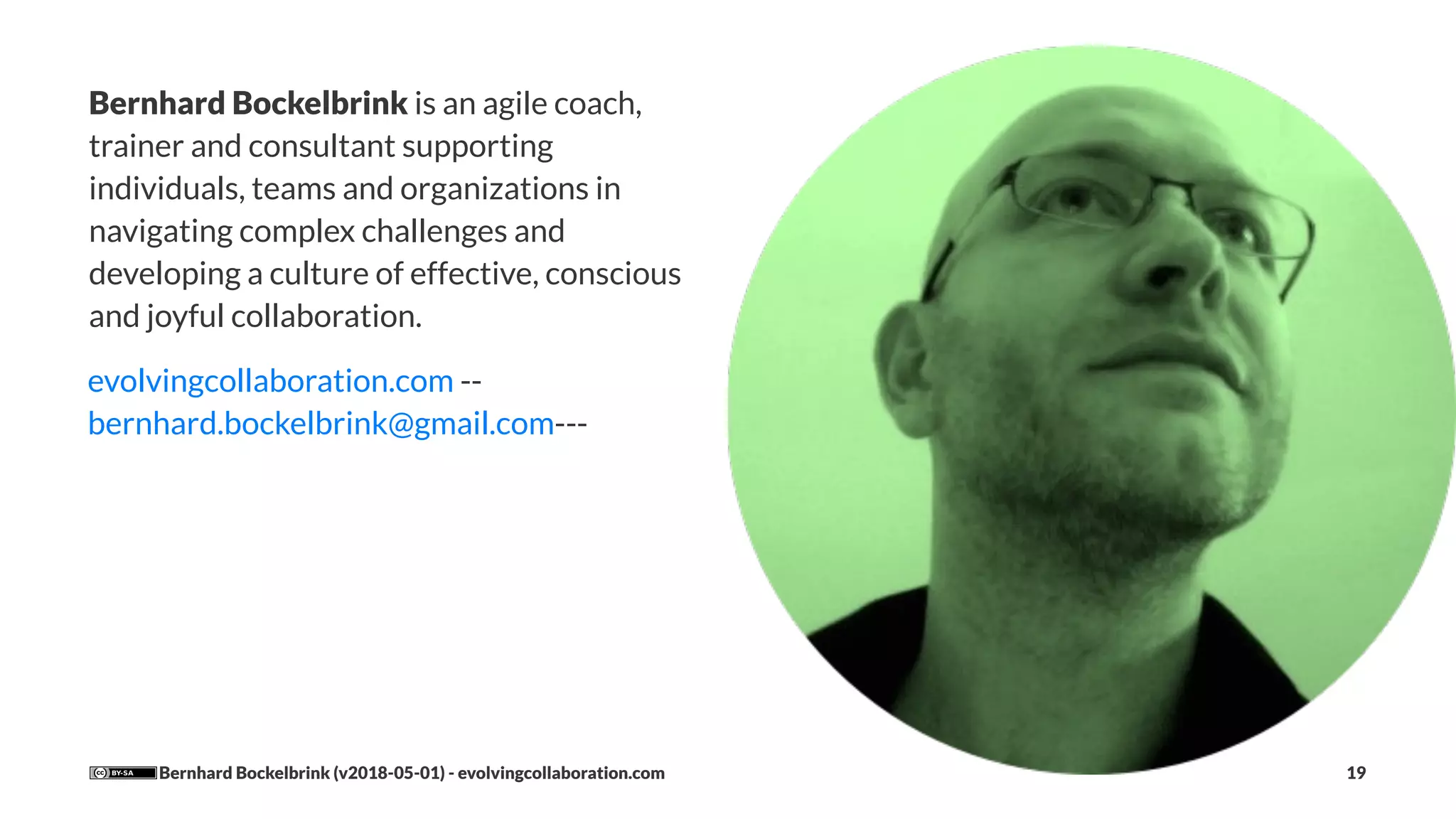 Bernhard Bockelbrink is an agile coach,
trainer and consultant supporting
individuals, teams and organizations in
navigating complex challenges and
developing a culture of effective, conscious
and joyful collaboration.
evolvingcollaboration.com --
bernhard.bockelbrink@gmail.com---
Bernhard Bockelbrink (v2018-05-01) - evolvingcollaboration.com 19
 
