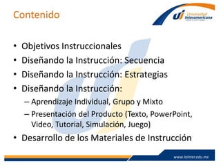 www.lainter.edu.mxwww.lainter.edu.mx
Contenido
• Objetivos Instruccionales
• Diseñando la Instrucción: Secuencia
• Diseñando la Instrucción: Estrategias
• Diseñando la Instrucción:
– Aprendizaje Individual, Grupo y Mixto
– Presentación del Producto (Texto, PowerPoint,
Video, Tutorial, Simulación, Juego)
• Desarrollo de los Materiales de Instrucción
 