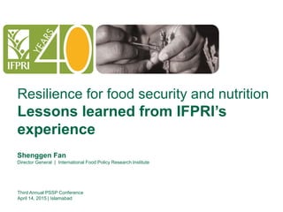 Click to edit Master title style
Shenggen Fan, March 2015
Resilience for food security and nutrition
Lessons learned from IFPRI’s
experience
Shenggen Fan
Director General | International Food Policy Research Institute
Third Annual PSSP Conference
April 14, 2015 | Islamabad
 