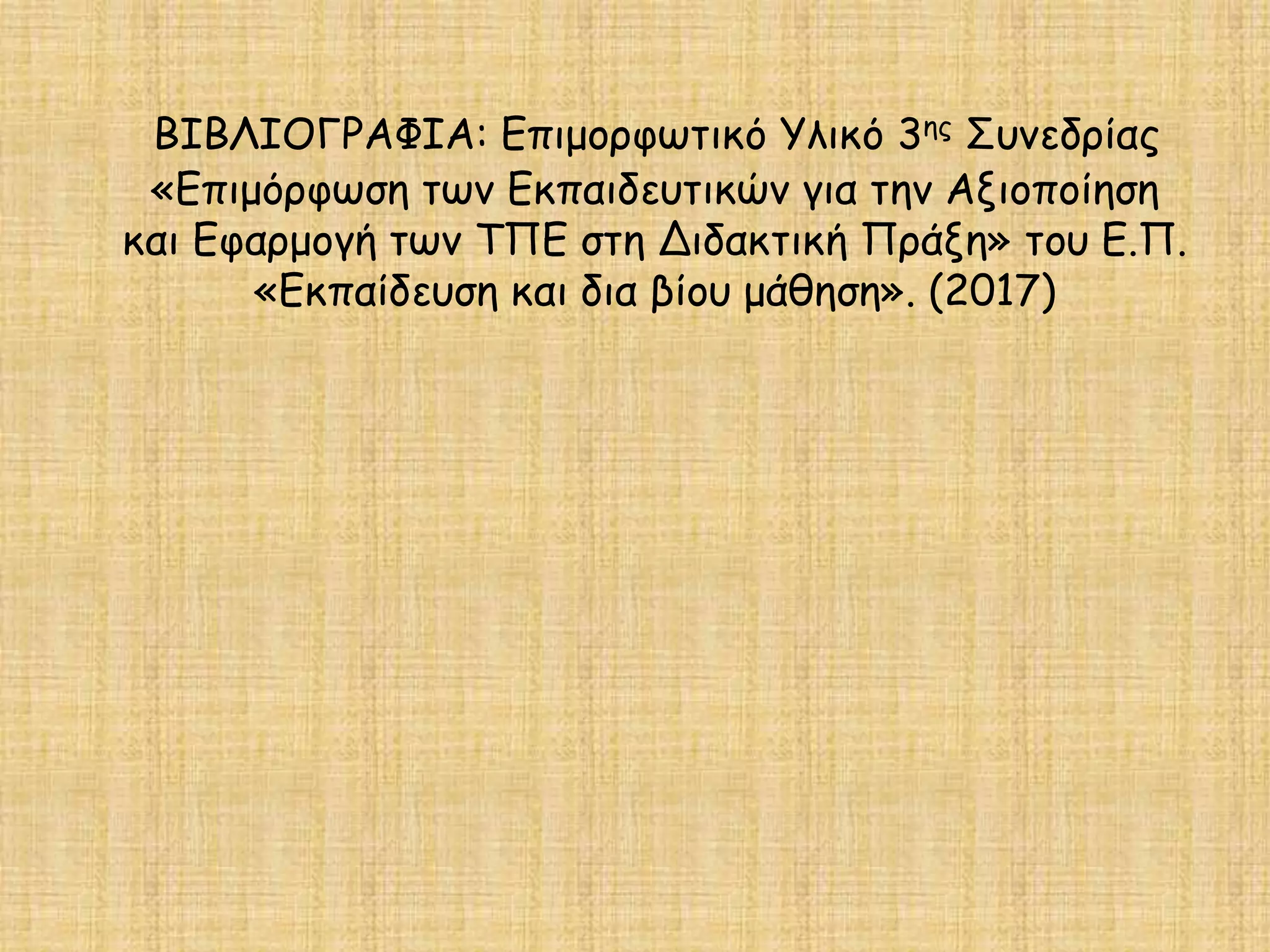 ΒΙΒΛΙΟΓΡΑΦΙΑ: Επιμορφωτικό Υλικό 3ης Συνεδρίας
«Επιμόρφωση των Εκπαιδευτικών για την Αξιοποίηση
και Εφαρμογή των ΤΠΕ στη Διδακτική Πράξη» του Ε.Π.
«Εκπαίδευση και δια βίου μάθηση». (2017)
 