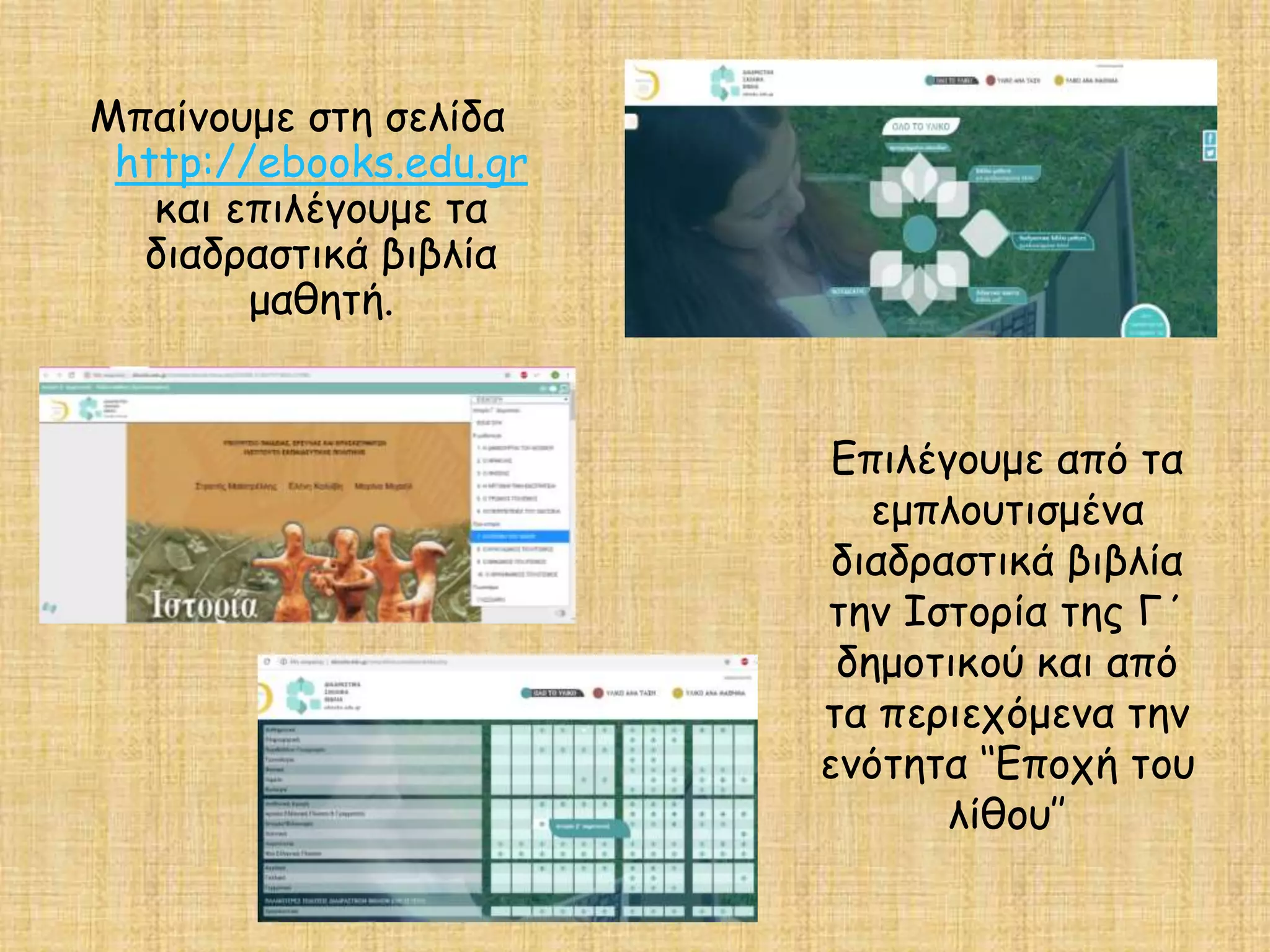 Μπαίνουμε στη σελίδα
http://ebooks.edu.gr
και επιλέγουμε τα
διαδραστικά βιβλία
μαθητή.
Επιλέγουμε από τα
εμπλουτισμένα
διαδραστικά βιβλία
την Ιστορία της Γ΄
δημοτικού και από
τα περιεχόμενα την
ενότητα ‘‘Εποχή του
λίθου’’
 