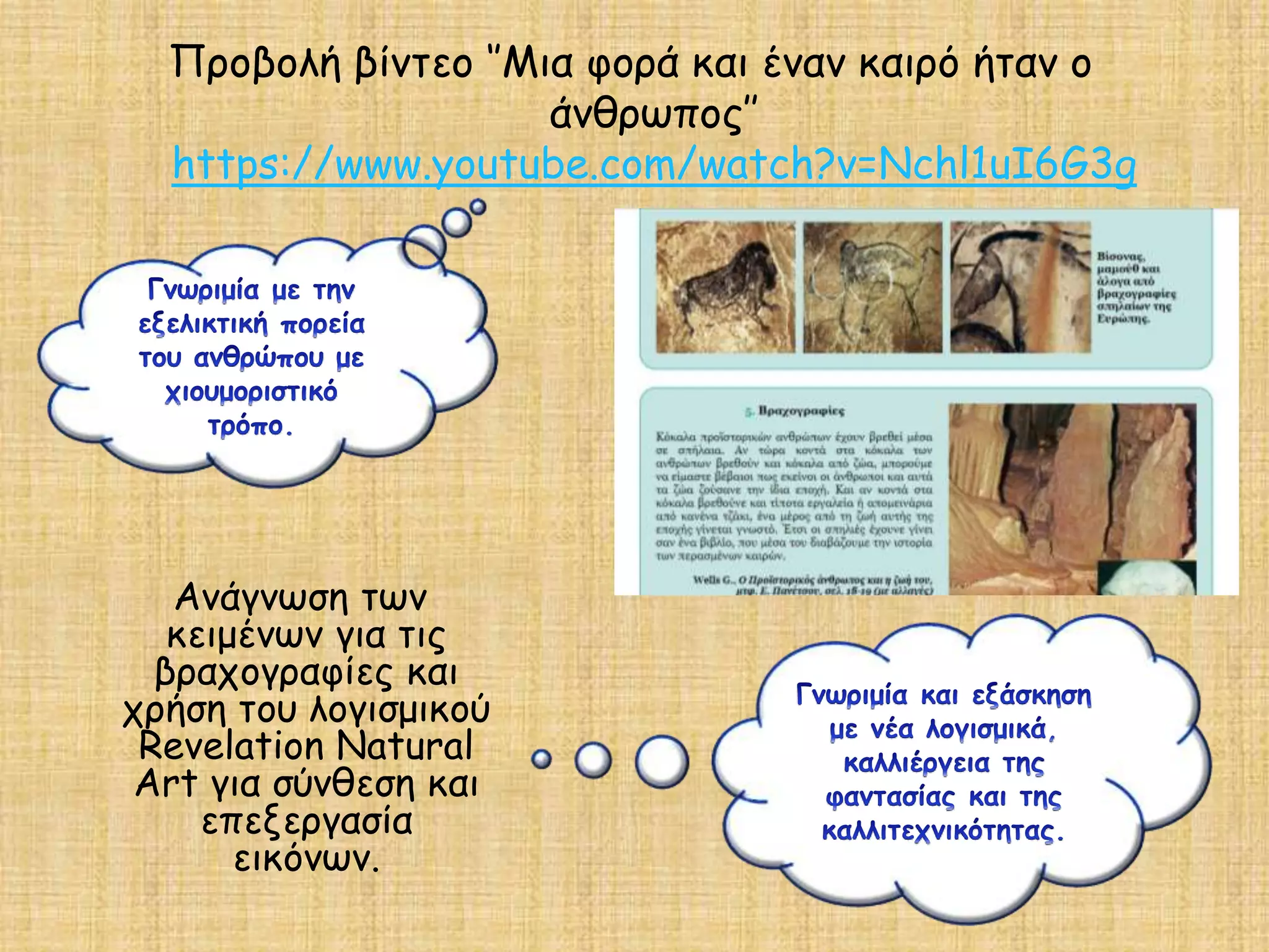 Προβολή βίντεο ‘’Μια φορά και έναν καιρό ήταν ο
άνθρωπος’’
https://www.youtube.com/watch?v=Nchl1uI6G3g
Ανάγνωση των
κειμένων για τις
βραχογραφίες και
χρήση του λογισμικού
Revelation Natural
Art για σύνθεση και
επεξεργασία
εικόνων.
 