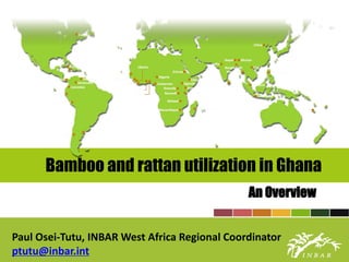 Bamboo and rattan utilization in Ghana
An Overview
Paul Osei-Tutu, INBAR West Africa Regional Coordinator
ptutu@inbar.int
 