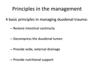 Principles in the management
4 basic principles in managing duodenal trauma:
– Restore intestinal continuity
– Decompress the duodenal lumen
– Provide wide, external drainage
– Provide nutritional support
 