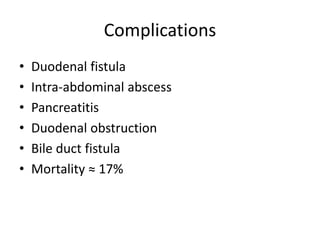 Complications
• Duodenal fistula
• Intra-abdominal abscess
• Pancreatitis
• Duodenal obstruction
• Bile duct fistula
• Mortality ≈ 17%
 