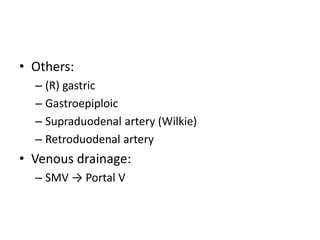 • Others:
– (R) gastric
– Gastroepiploic
– Supraduodenal artery (Wilkie)
– Retroduodenal artery
• Venous drainage:
– SMV → Portal V
 