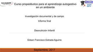 Curso propedéutico para el aprendizaje autogestivo
en un ambiente
Investigación documental y de campo
Informe final
Desnutrición Infantil
Edson Francisco Estrada Aguirre
Septiembre, 2017
 