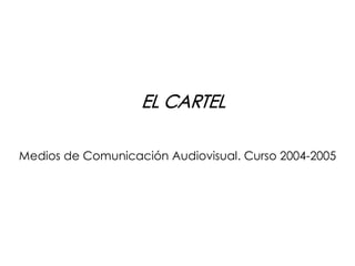 Medios de Comunicación Audiovisual. Curso 2004­2005
EL CARTEL
 