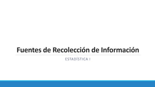 Fuentes de Recolección de Información
ESTADÍSTICA I
 