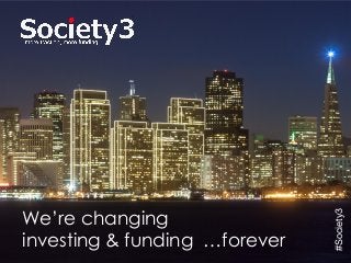 © Copyright Society3 - 2015#Society3
We’re changing
investing & funding …forever
#Society3
 