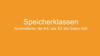 Speicherklassen
Kontrollieren die Art, wie S3 die Daten hält
 