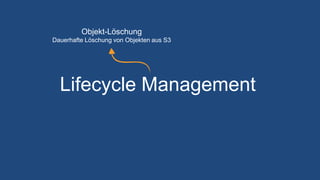 Lifecycle Management
Objekt-Löschung
Dauerhafte Löschung von Objekten aus S3
 