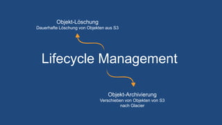 Lifecycle Management
Objekt-Löschung
Dauerhafte Löschung von Objekten aus S3
Objekt-Archivierung
Verschieben von Objekten von S3
nach Glacier
 