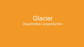 Glacier
Dauerhaftes Langzeitarchiv
 