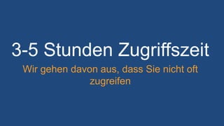3-5 Stunden Zugriffszeit
Wir gehen davon aus, dass Sie nicht oft
zugreifen
 