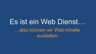 Es ist ein Web Dienst…
…also können wir Web-Inhalte
ausliefern
 