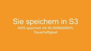 Sie speichern in S3
AWS speichert mit 99,999999999%
Dauerhaftigkeit
 
