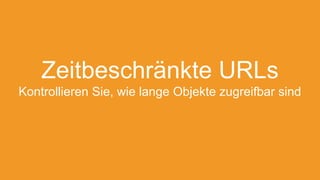 Zeitbeschränkte URLs
Kontrollieren Sie, wie lange Objekte zugreifbar sind
 