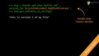 >>> key = bucket.get_key('myfile.txt',
version_id='8cjozv9Hmkzum8xj.8q8BZxR5CuXnzon’)
>>> key.get_contents_as_string()
'this is version 1 of my file’
Inhalte einer
Version abrufen
 