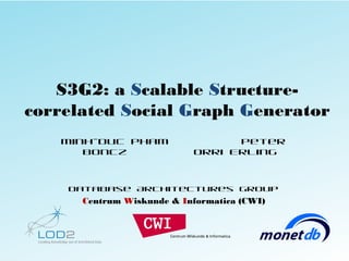 S3G2: a Scalable Structure-
correlated Social Graph Generator
   Minh-Duc Pham                 Peter
      Boncz                Orri Erling



    Database Architectures Group
      Centrum Wiskunde & Informatica (CWI)




                                         S3G2 . 27-Aug-12. Page 1/23
 