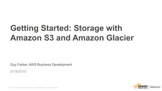 © 2015, Amazon Web Services, Inc. or its Affiliates. All rights reserved.
Guy Farber, AWS Business Development
5/19/2015
Getting Started: Storage with
Amazon S3 and Amazon Glacier
 