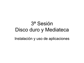 3ª Sesión Disco duro y Mediateca Instalación y uso de aplicaciones 