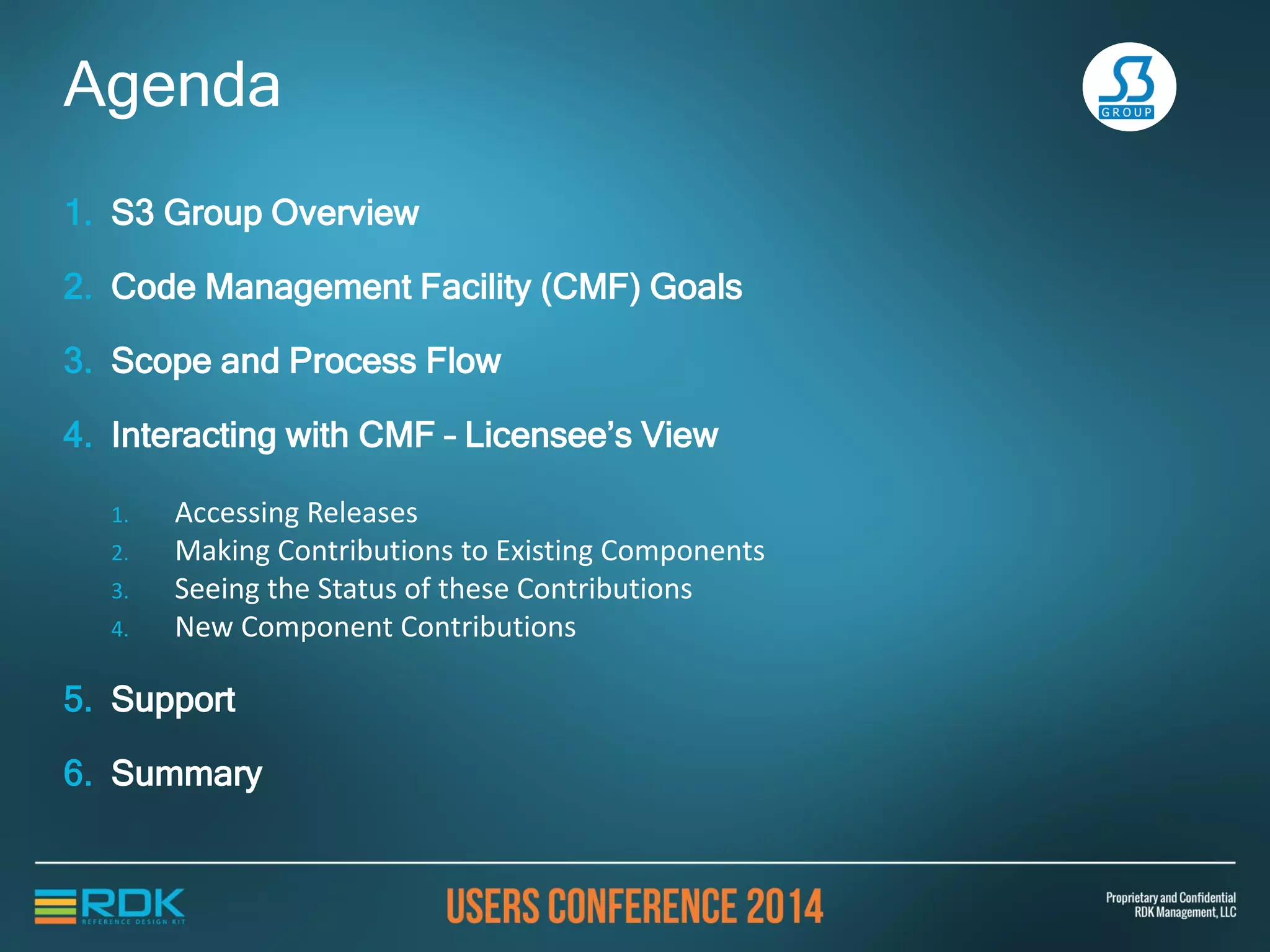1. S3 Group Overview
2. Code Management Facility (CMF) Goals
3. Scope and Process Flow
4. Interacting with CMF – Licensee’s View
1. Accessing Releases
2. Making Contributions to Existing Components
3. Seeing the Status of these Contributions
4. New Component Contributions
5. Support
6. Summary
Agenda
 